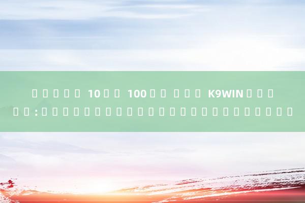 สล็อต 10 รบ 100 วอ เลท K9WIN สมัคร: วิธีเปิดบัญชีแ